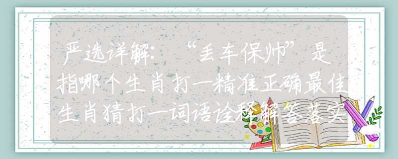 嚴(yán)選詳解:“丟車保帥”是指哪個生肖打一精準(zhǔn)正確最佳生肖猜打一詞語詮釋解答落實