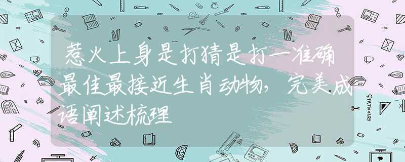 惹火上身是打猜是打一準(zhǔn)確最佳最接近生肖動物，完美成語闡述梳理