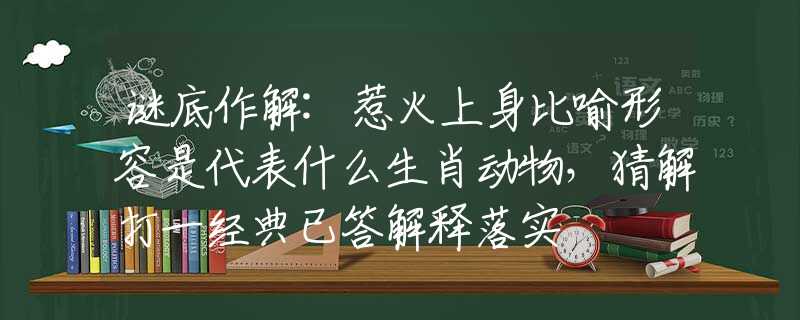 謎底作解:惹火上身比喻形容是代表什么生肖動物，猜解打一經(jīng)典已答解釋落實(shí)