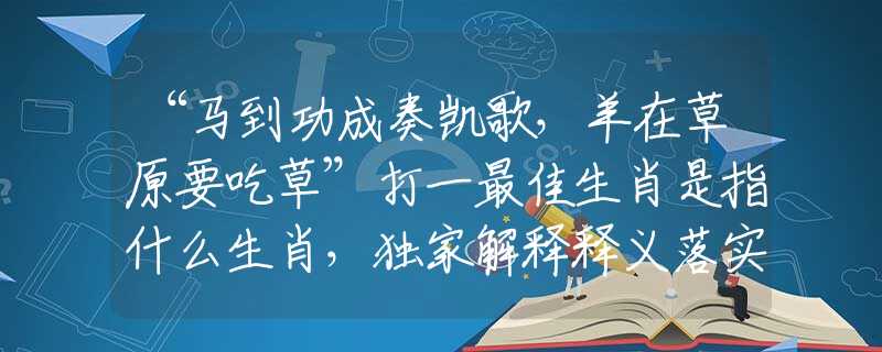 “馬到功成奏凱歌，羊在草原要吃草”打一最佳生肖是指什么生肖，獨家解釋釋義落實