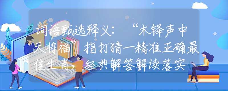 詞語甄選釋義:“木鐸聲中天將福”指打猜一精準(zhǔn)正確最佳生肖，經(jīng)典解答解讀落實(shí)