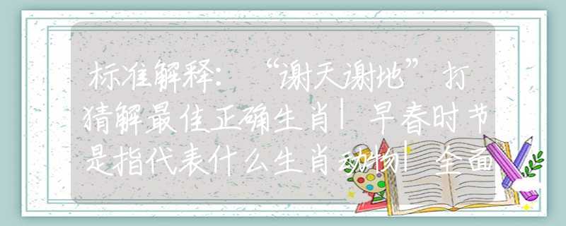 標(biāo)準(zhǔn)解釋：“謝天謝地”打猜解最佳正確生肖|早春時節(jié)是指代表什么生肖動物|全面解答解釋落實