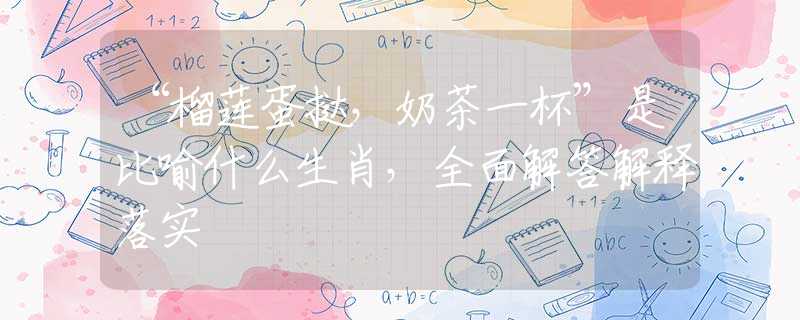 “榴蓮蛋撻，奶茶一杯”是比喻什么生肖，全面解答解釋落實