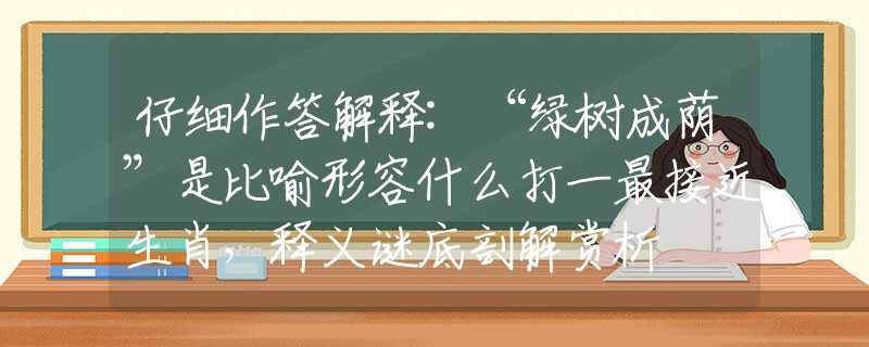 仔細(xì)作答解釋:“綠樹成蔭”是比喻形容什么打一最接近生肖，釋義謎底剖解賞析