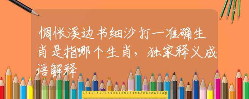 惆悵溪邊書細(xì)沙打一準(zhǔn)確生肖是指哪個(gè)生肖，獨(dú)家釋義成語解釋