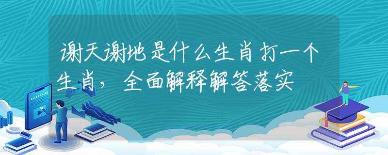 謝天謝地是什么生肖打一個(gè)生肖，全面解釋解答落實(shí)