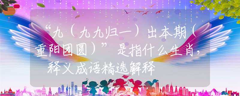“九（九九歸一）出本期（重陽團(tuán)圓）”是指什么生肖， 釋義成語精選解釋
