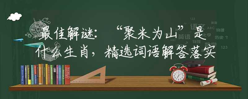 最佳解謎：“聚米為山”是什么生肖，精選詞語解答落實