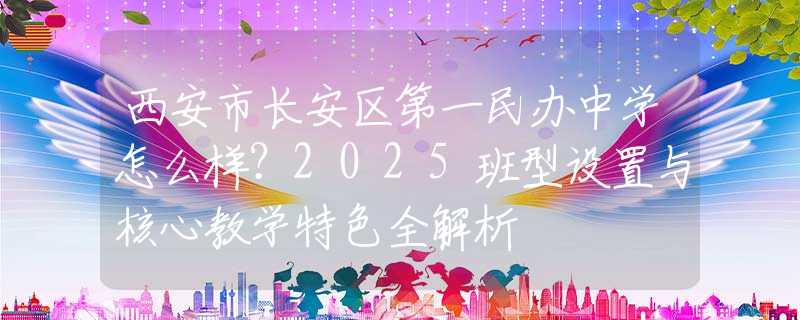 西安市長安區(qū)第一民辦中學(xué)怎么樣？2025班型設(shè)置與核心教學(xué)特色全解析