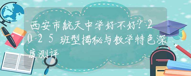 西安市航天中學(xué)好不好？2025班型揭秘與教學(xué)特色深度測評