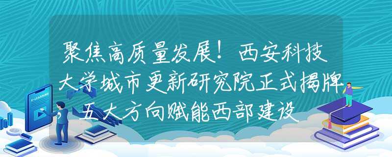 聚焦高質(zhì)量發(fā)展！西安科技大學(xué)城市更新研究院正式揭牌，五大方向賦能西部建設(shè)