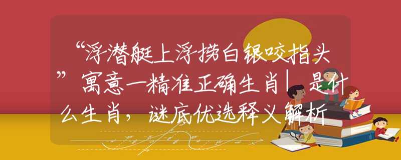 “浮潛艇上浮撈白銀咬指頭”寓意一精準正確生肖|是什么生肖，謎底優(yōu)選釋義解析