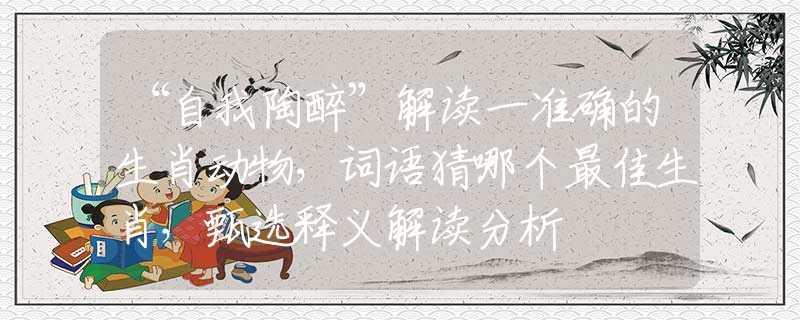 “自我陶醉”解讀一準(zhǔn)確的生肖動物，詞語猜哪個(gè)最佳生肖，甄選釋義解讀分析