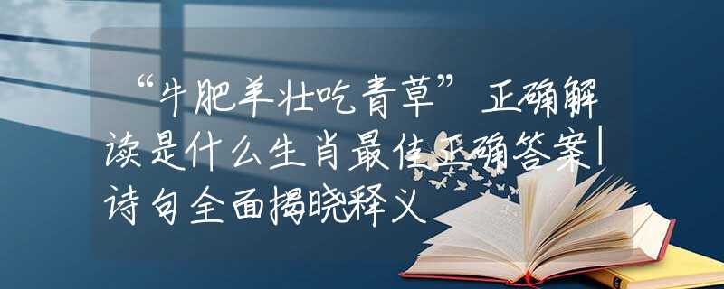 “牛肥羊壯吃青草”正確解讀是什么生肖最佳正確答案|詩(shī)句全面揭曉釋義