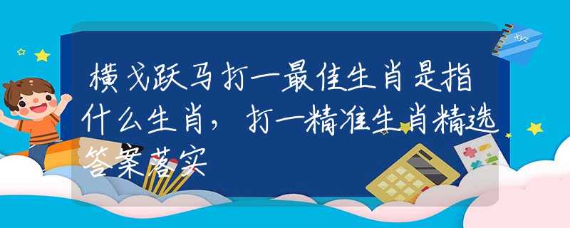 橫戈躍馬打一最佳生肖是指什么生肖，打一精準生肖精選答案落實