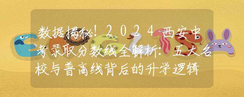 數(shù)據(jù)揭秘！2024西安中考錄取分?jǐn)?shù)線全解析：五大名校與普高線背后的升學(xué)邏輯