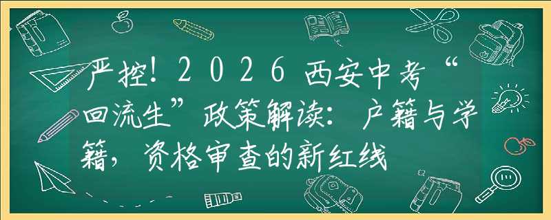 嚴控！2026西安中考“回流生”政策解讀：戶籍與學籍，資格審查的新紅線