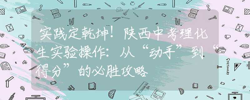 實(shí)踐定乾坤！陜西中考理化生實(shí)驗(yàn)操作：從“動(dòng)手”到“得分”的必勝攻略