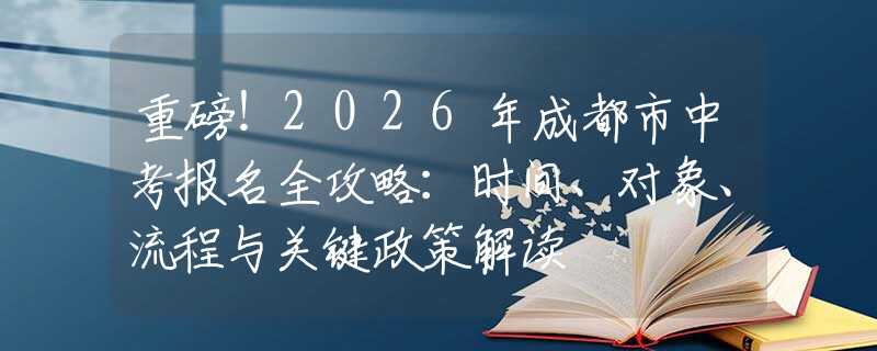 重磅！2026年成都市中考報(bào)名全攻略：時(shí)間、對象、流程與關(guān)鍵政策解讀