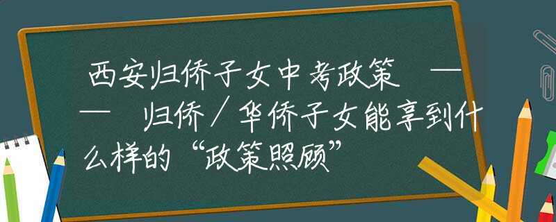 西安歸僑子女中考政策 —— 歸僑／華僑子女能享到什么樣的“政策照顧”