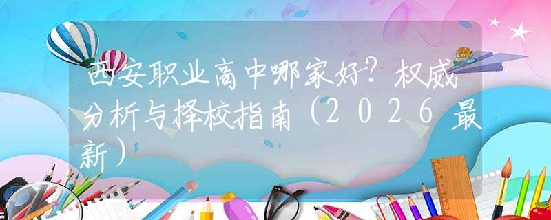 西安職業(yè)高中哪家好？權威分析與擇校指南（2026最新）