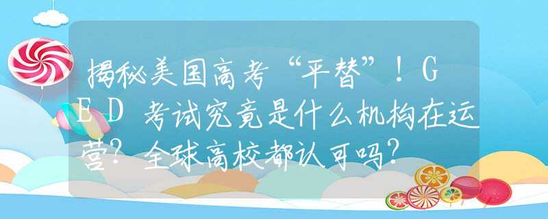 揭秘美國(guó)高考“平替”！GED考試究竟是什么機(jī)構(gòu)在運(yùn)營(yíng)？全球高校都認(rèn)可嗎？