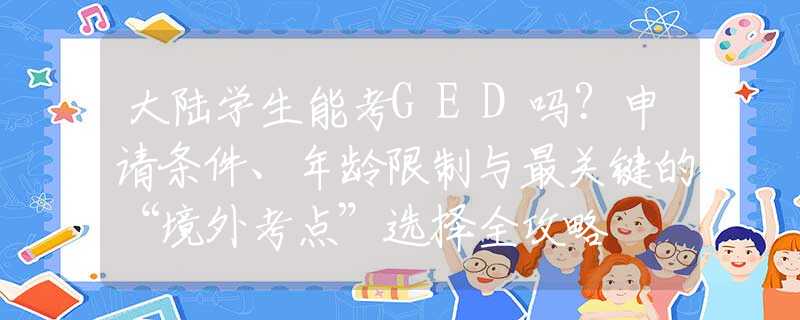 大陸學(xué)生能考GED嗎？申請(qǐng)條件、年齡限制與最關(guān)鍵的“境外考點(diǎn)”選擇全攻略
