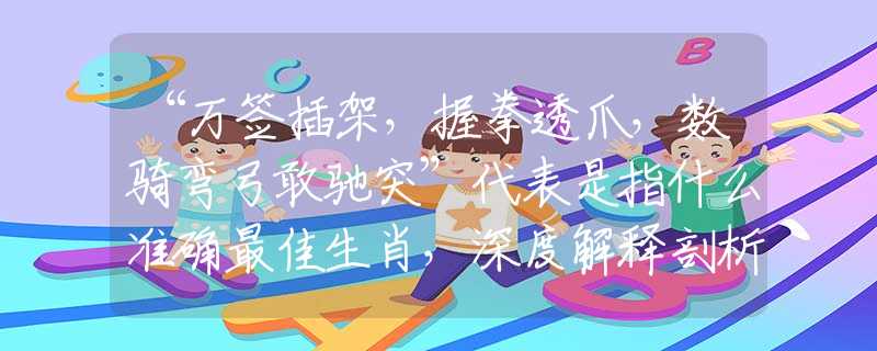 “萬簽插架，握拳透爪，數(shù)騎彎弓敢馳突”代表是指什么準(zhǔn)確最佳生肖，深度解釋剖析