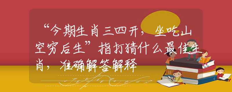 “今期生肖三四開，坐吃山空窮后生”指打猜什么最佳生肖，準(zhǔn)確解答解釋