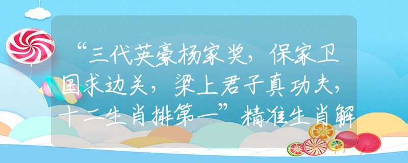 “三代英豪楊家獎(jiǎng)，保家衛(wèi)國(guó)求邊關(guān)，梁上君子真功夫，十二生肖排第一”精準(zhǔn)生肖解釋