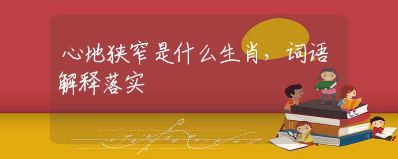 心地狹窄是什么生肖，詞語(yǔ)解釋落實(shí)