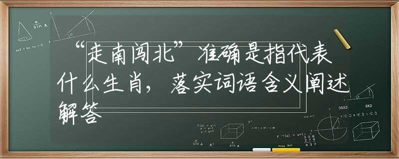 “走南闖北”準(zhǔn)確是指代表什么生肖,落實(shí)詞語(yǔ)含義闡述解答