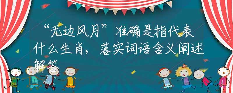 “無(wú)邊風(fēng)月”準(zhǔn)確是指代表什么生肖,落實(shí)詞語(yǔ)含義闡述解答