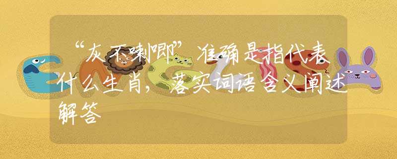 “灰不喇唧”準(zhǔn)確是指代表什么生肖,落實(shí)詞語(yǔ)含義闡述解答