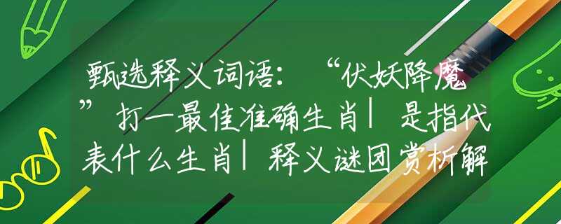 甄選釋義詞語：“伏妖降魔”打一最佳準(zhǔn)確生肖|是指代表什么生肖|釋義謎團(tuán)賞析解釋