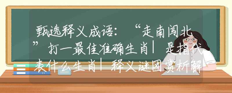 甄選釋義成語(yǔ)：“走南闖北”打一最佳準(zhǔn)確生肖|是指代表什么生肖|釋義謎團(tuán)賞析解釋