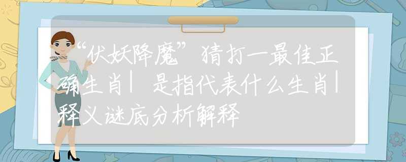 “伏妖降魔”猜打一最佳正確生肖|是指代表什么生肖|釋義謎底分析解釋