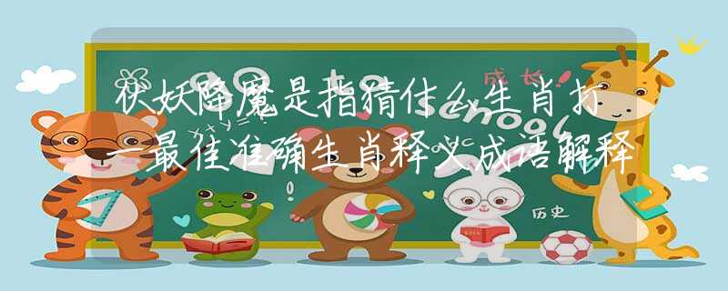 伏妖降魔是指猜什么生肖打一最佳準(zhǔn)確生肖釋義成語解釋