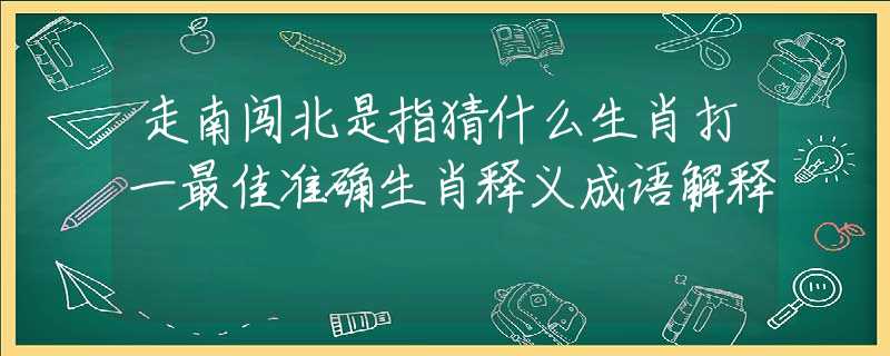 走南闖北是指猜什么生肖打一最佳準確生肖釋義成語解釋