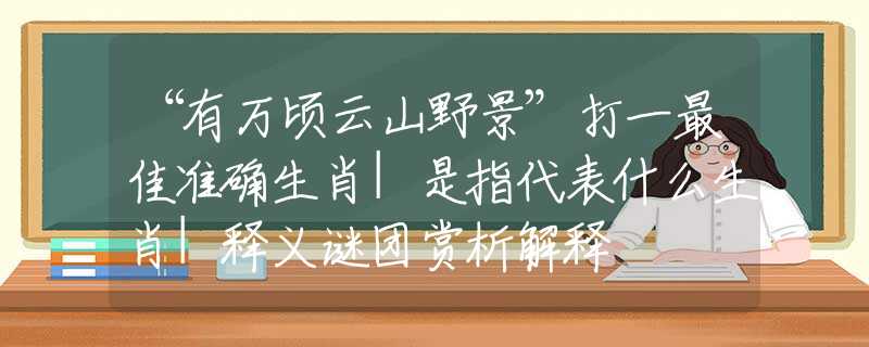 “有萬(wàn)頃云山野景”打一最佳準(zhǔn)確生肖|是指代表什么生肖|釋義謎團(tuán)賞析解釋
