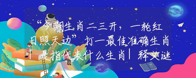 “今期生肖二三開(kāi)，一輪紅日照天邊”打一最佳準(zhǔn)確生肖|是指代表什么生肖|釋義謎團(tuán)賞析解釋