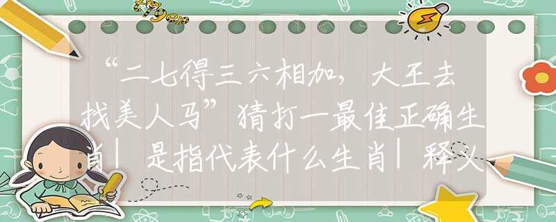 “二七得三六相加，大王去找美人馬”猜打一最佳正確生肖|是指代表什么生肖|釋義謎底分析解釋