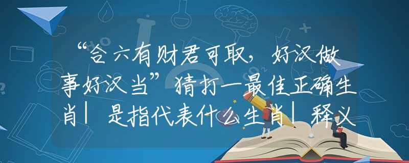 “合六有財君可取，好漢做事好漢當(dāng)”猜打一最佳正確生肖|是指代表什么生肖|釋義謎底分析解釋