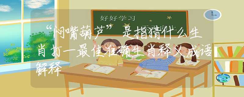 “悶嘴葫蘆”是指猜什么生肖打一最佳準(zhǔn)確生肖釋義成語解釋