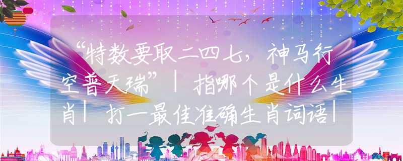 “特?cái)?shù)要取二四七，神馬行空普天瑞”|指哪個是什么生肖|打一最佳準(zhǔn)確生肖詞語|釋義作答詞語賞析解釋