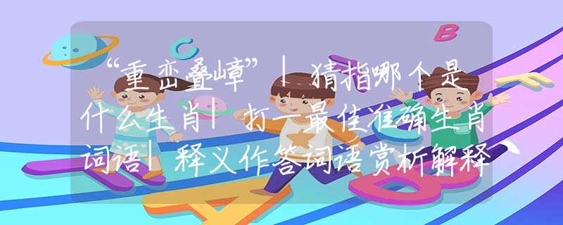 “重巒疊嶂”|猜指哪個是什么生肖|打一最佳準(zhǔn)確生肖詞語|釋義作答詞語賞析解釋