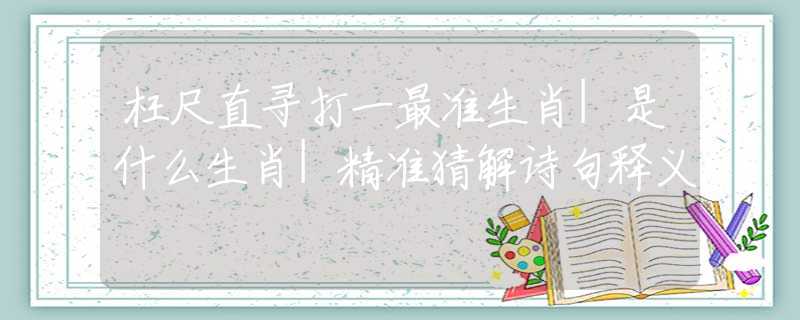 枉尺直尋打一最準(zhǔn)生肖|是什么生肖|精準(zhǔn)猜解詩句釋義