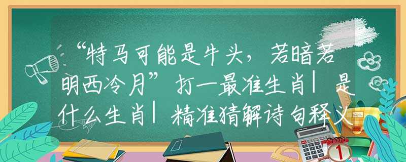 “特馬可能是牛頭，若暗若明西冷月”打一最準(zhǔn)生肖|是什么生肖|精準(zhǔn)猜解詩句釋義