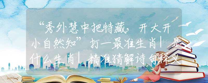 “秀外慧中把特藏，開大開小自然知”打一最準(zhǔn)生肖|是什么生肖|精準(zhǔn)猜解詩句釋義