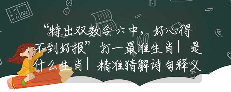 “特出雙數(shù)合六中，好心得不到好報(bào)”打一最準(zhǔn)生肖|是什么生肖|精準(zhǔn)猜解詩句釋義